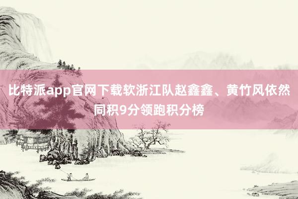 比特派app官网下载软浙江队赵鑫鑫、黄竹风依然同积9分领跑积分榜