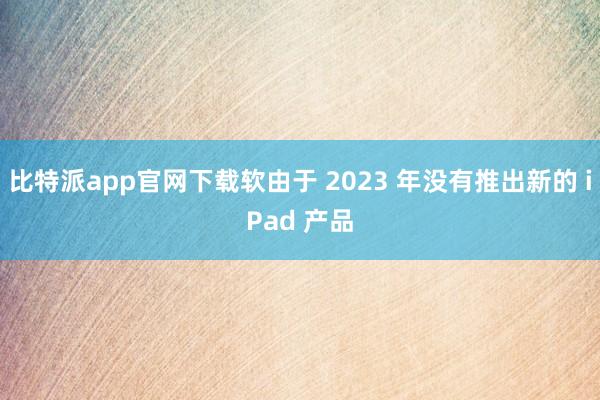 比特派app官网下载软由于 2023 年没有推出新的 iPad 产品