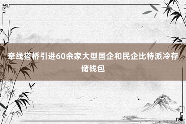 牵线搭桥引进60余家大型国企和民企比特派冷存储钱包