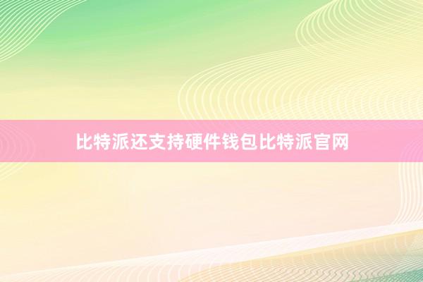 比特派还支持硬件钱包比特派官网