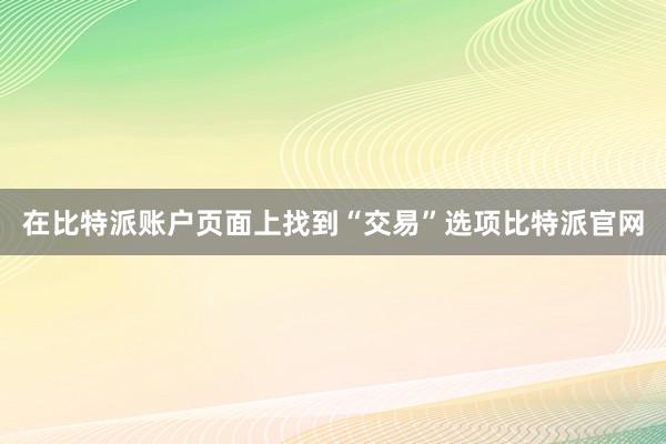 在比特派账户页面上找到“交易”选项比特派官网