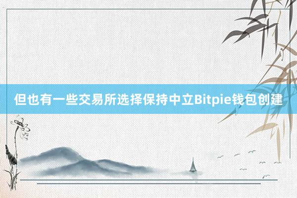 但也有一些交易所选择保持中立Bitpie钱包创建