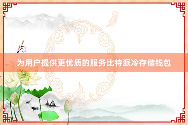 为用户提供更优质的服务比特派冷存储钱包