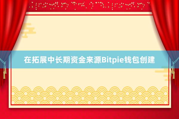 在拓展中长期资金来源Bitpie钱包创建