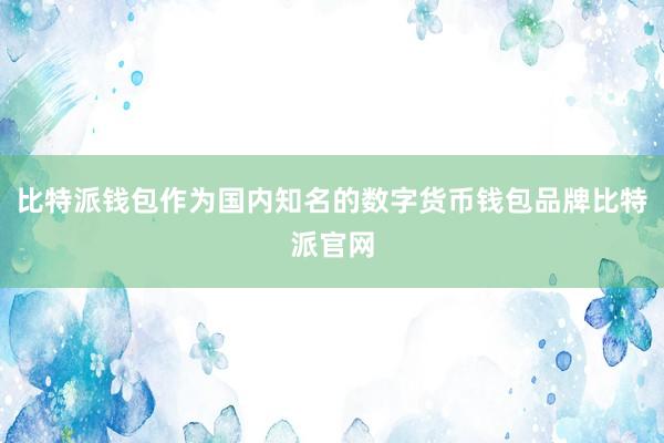 比特派钱包作为国内知名的数字货币钱包品牌比特派官网