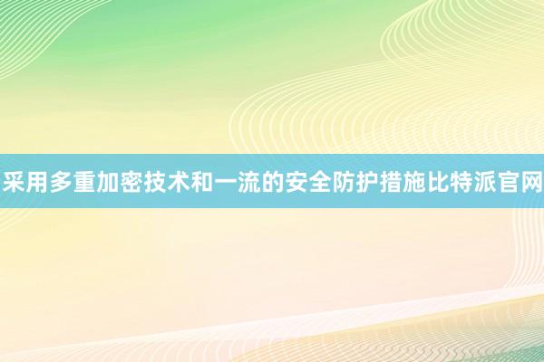 采用多重加密技术和一流的安全防护措施比特派官网