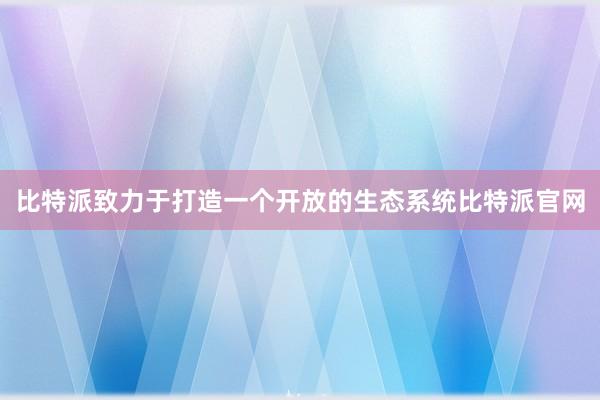 比特派致力于打造一个开放的生态系统比特派官网