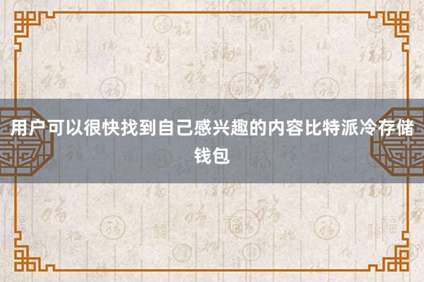 用户可以很快找到自己感兴趣的内容比特派冷存储钱包