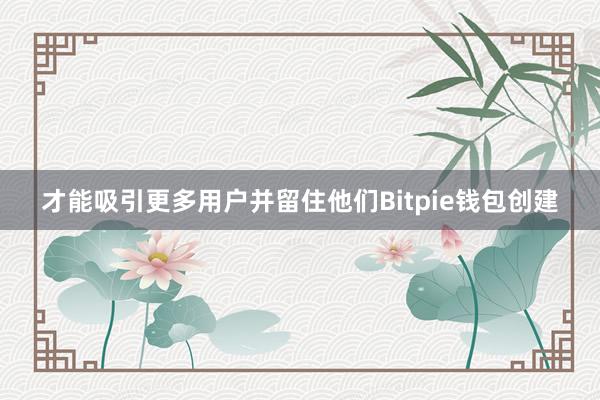 才能吸引更多用户并留住他们Bitpie钱包创建