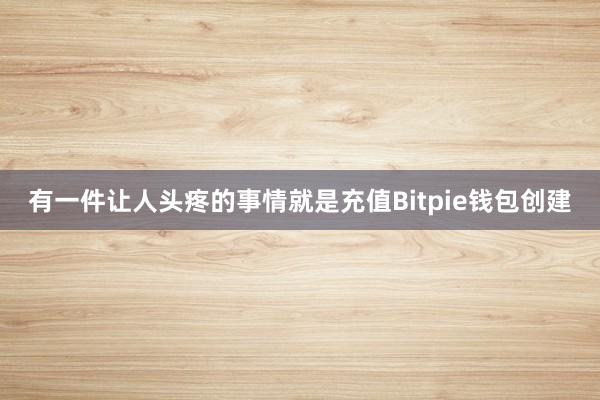 有一件让人头疼的事情就是充值Bitpie钱包创建