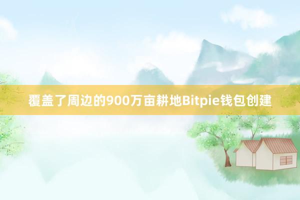 覆盖了周边的900万亩耕地Bitpie钱包创建