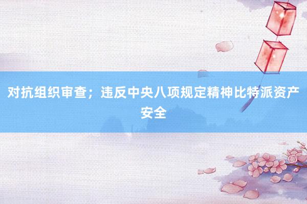 对抗组织审查；违反中央八项规定精神比特派资产安全