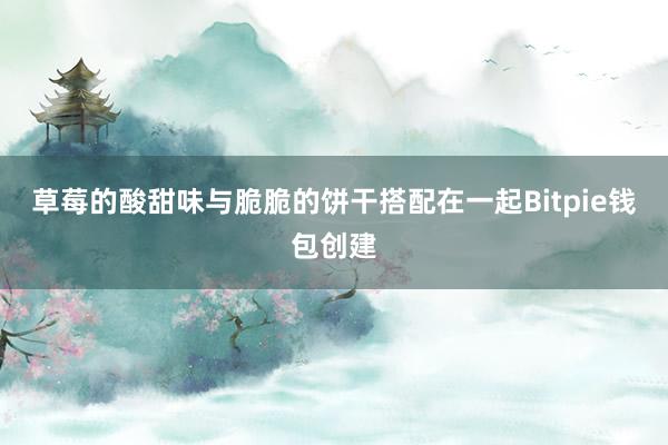 草莓的酸甜味与脆脆的饼干搭配在一起Bitpie钱包创建