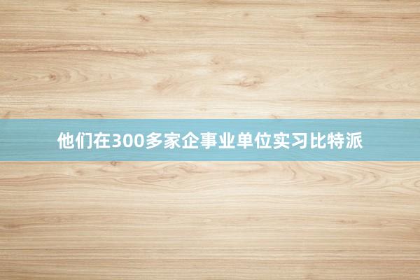 他们在300多家企事业单位实习比特派