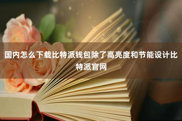 国内怎么下载比特派钱包除了高亮度和节能设计比特派官网