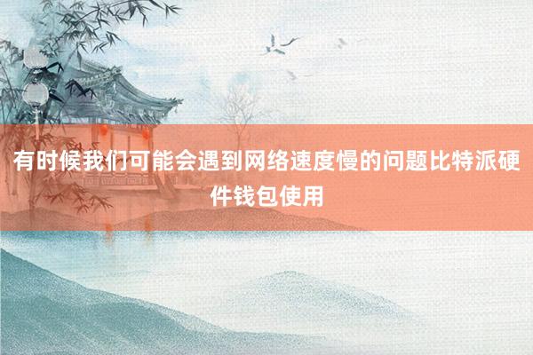 有时候我们可能会遇到网络速度慢的问题比特派硬件钱包使用