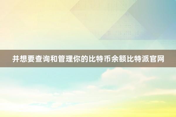 并想要查询和管理你的比特币余额比特派官网